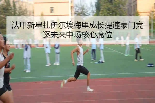 法甲新星扎伊尔埃梅里成长提速豪门竞逐未来中场核心席位