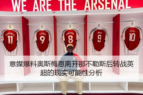 意媒爆料奥斯梅恩离开那不勒斯后转战英超的现实可能性分析