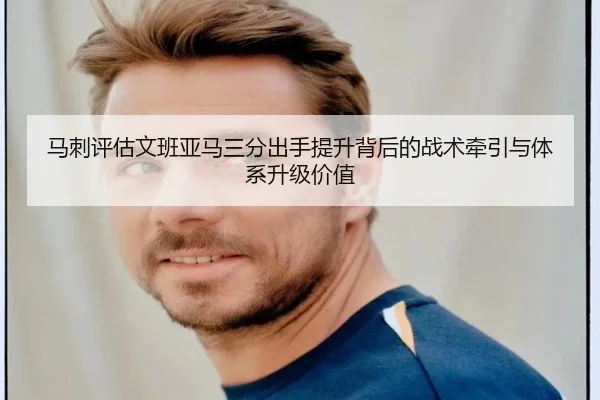 马刺评估文班亚马三分出手提升背后的战术牵引与体系升级价值