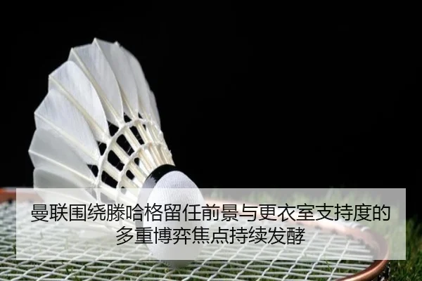 曼联围绕滕哈格留任前景与更衣室支持度的多重博弈焦点持续发酵 - kaiyun