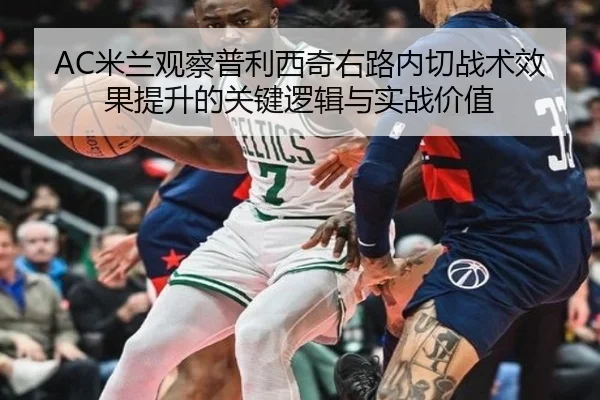 AC米兰观察普利西奇右路内切战术效果提升的关键逻辑与实战价值 | kaiyun
