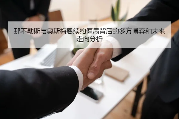 那不勒斯与奥斯梅恩续约僵局背后的多方博弈和未来走向分析