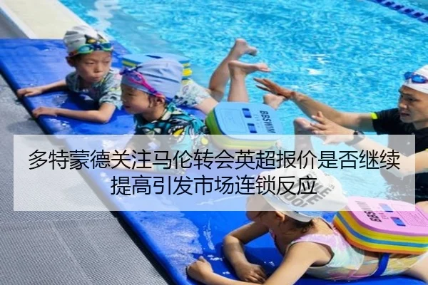 多特蒙德关注马伦转会英超报价是否继续提高引发市场连锁反应