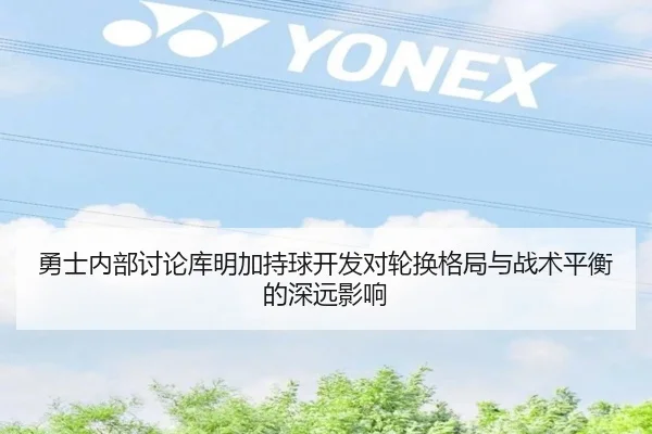 勇士内部讨论库明加持球开发对轮换格局与战术平衡的深远影响